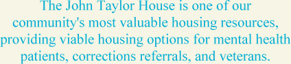 The John Taylor House is one of our community's most valuable housing resources, providing viable housing options for mental health patients, corrections referrals, and veterans.